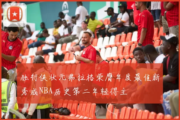 独行侠状元弗拉格荣膺年度最佳新秀成NBA历史第二年轻得主