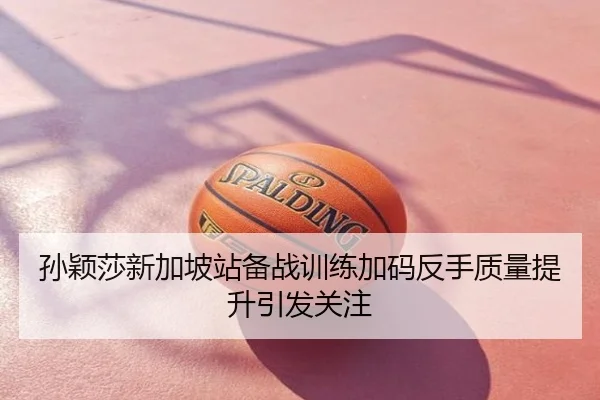 孙颖莎新加坡站备战训练加码反手质量提升引发关注